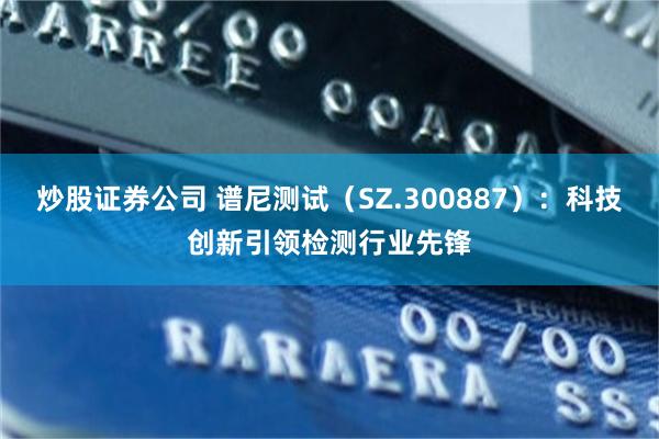 炒股证券公司 谱尼测试（SZ.300887）：科技创新引领检