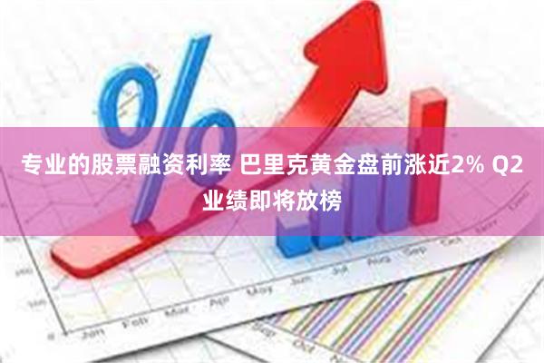 专业的股票融资利率 巴里克黄金盘前涨近2% Q2业绩即将放榜