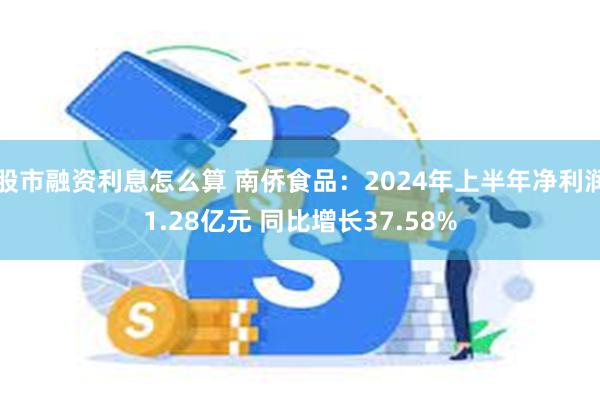 股市融资利息怎么算 南侨食品：2024年上半年净利润1.28