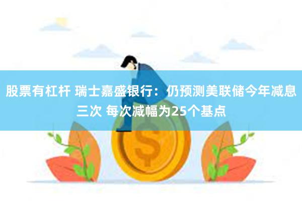 股票有杠杆 瑞士嘉盛银行：仍预测美联储今年减息三次 每次减幅为25个基点