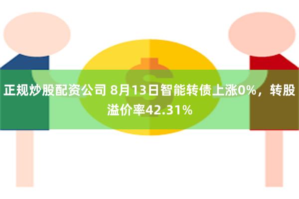 正规炒股配资公司 8月13日智能转债上涨0%，转股溢价率42.31%