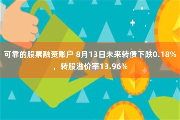 可靠的股票融资账户 8月13日未来转债下跌0.18%，转股溢价率13.96%