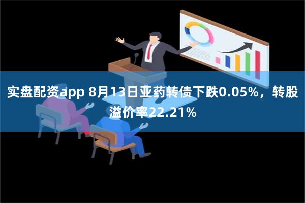 实盘配资app 8月13日亚药转债下跌0.05%，转股溢价率22.21%