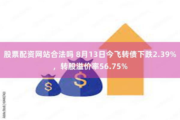 股票配资网站合法吗 8月13日今飞转债下跌2.39%，转股溢价率56.75%