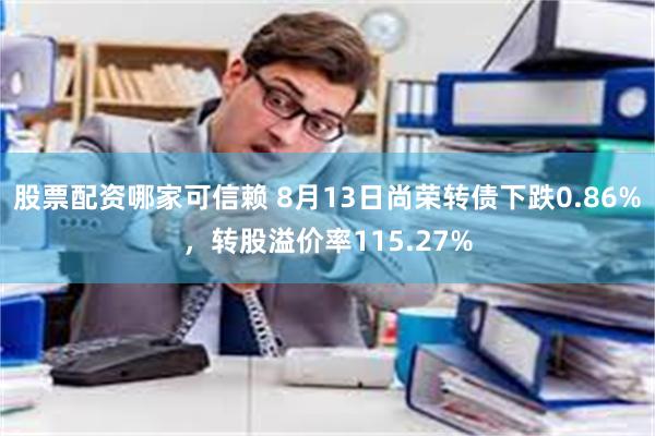 股票配资哪家可信赖 8月13日尚荣转债下跌0.86%，转股溢价率115.27%