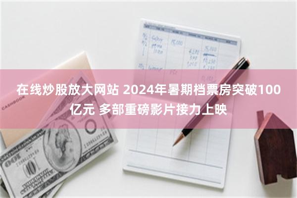 在线炒股放大网站 2024年暑期档票房突破100亿元 多部重