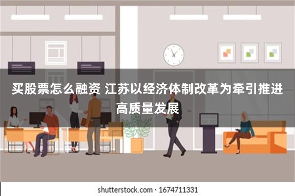 买股票怎么融资 江苏以经济体制改革为牵引推进高质量发展