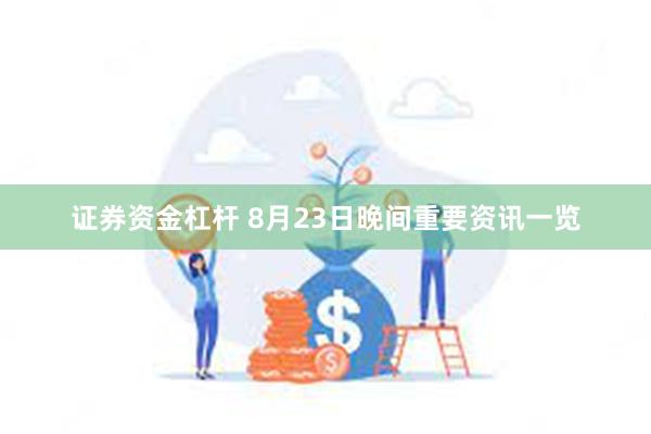 证券资金杠杆 8月23日晚间重要资讯一览