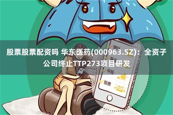 股票股票配资吗 华东医药(000963.SZ)：全资子公司终止TTP273项目研发