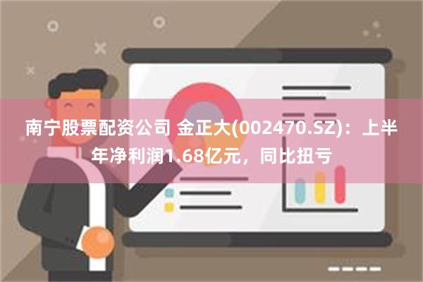 南宁股票配资公司 金正大(002470.SZ)：上半年净利润1.68亿元，同比扭亏