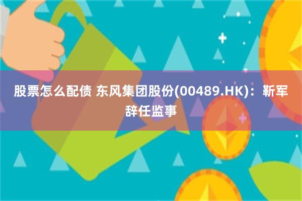 股票怎么配债 东风集团股份(00489.HK)：靳军辞任监事