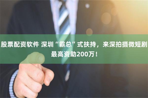 股票配资软件 深圳“霸总”式扶持，来深拍摄微短剧最高资助200万！