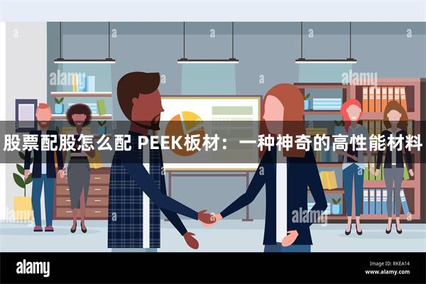 股票配股怎么配 PEEK板材：一种神奇的高性能材料