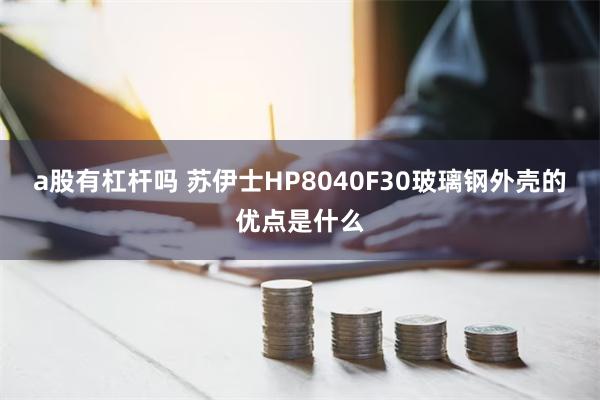 a股有杠杆吗 苏伊士HP8040F30玻璃钢外壳的优点是什么