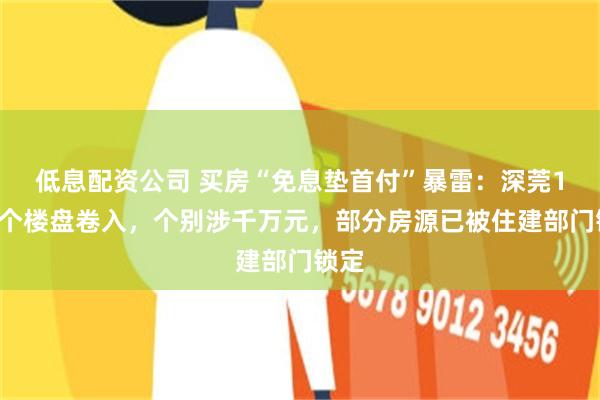 低息配资公司 买房“免息垫首付”暴雷：深莞10余个楼盘卷入，