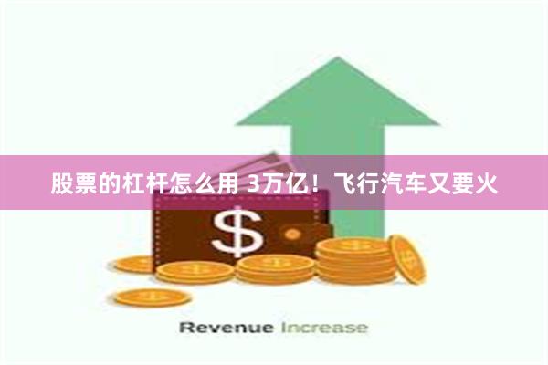 股票的杠杆怎么用 3万亿！飞行汽车又要火