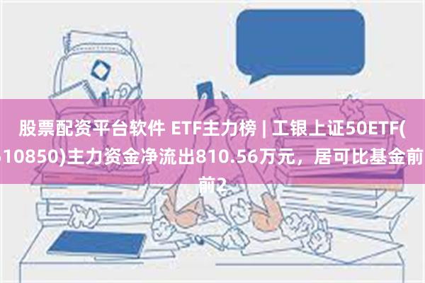 股票配资平台软件 ETF主力榜 | 工银上证50ETF(51