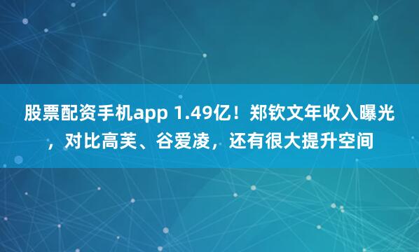 股票配资手机app 1.49亿！郑钦文年收入曝光，对比高芙、谷爱凌，还有很大提升空间