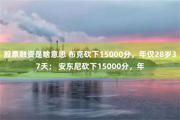 股票融资是啥意思 布克砍下15000分，年仅28岁37天； 安东尼砍下15000分，年