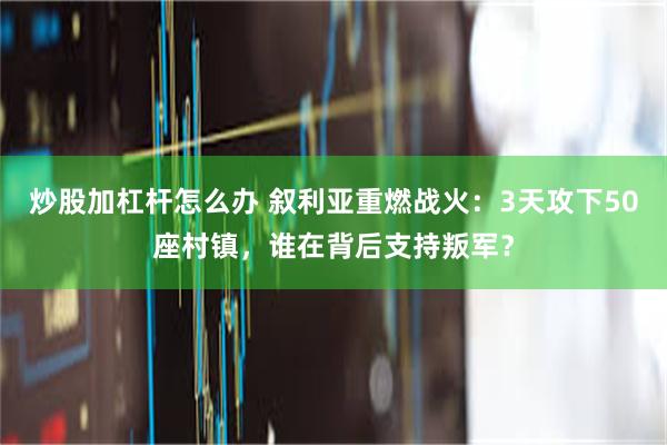 炒股加杠杆怎么办 叙利亚重燃战火：3天攻下50座村镇，谁在背后支持叛军？