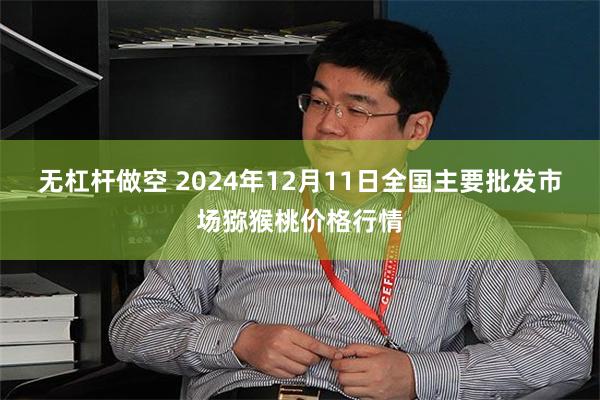 无杠杆做空 2024年12月11日全国主要批发市场猕猴桃价格行情