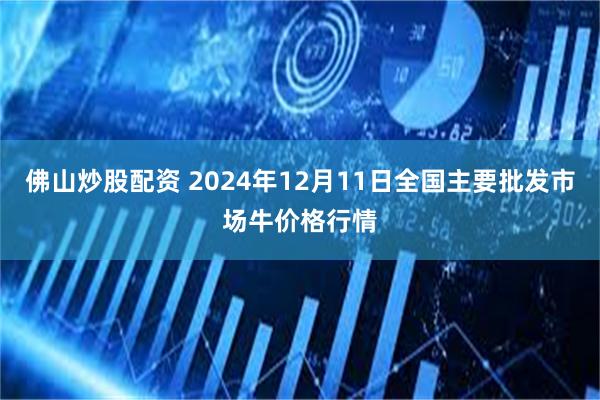 佛山炒股配资 2024年12月11日全国主要批发市场牛价格行情