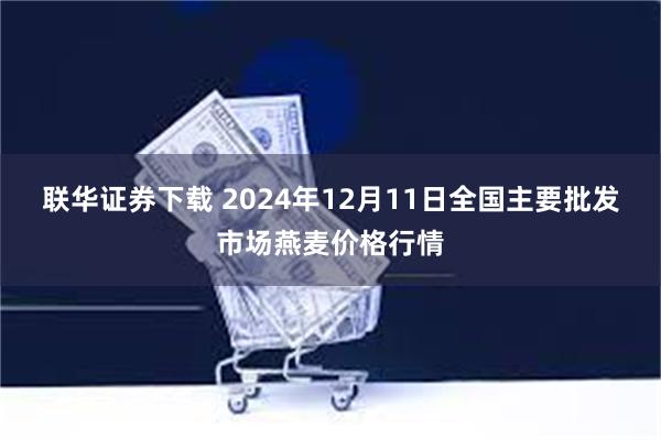 联华证券下载 2024年12月11日全国主要批发市场燕麦价格行情