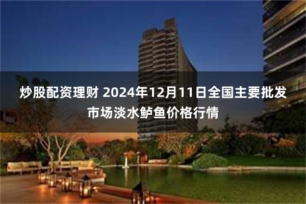 炒股配资理财 2024年12月11日全国主要批发市场淡水鲈鱼价格行情