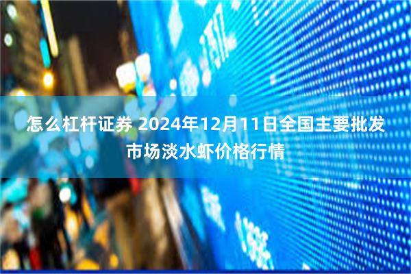 怎么杠杆证券 2024年12月11日全国主要批发市场淡水虾价格行情