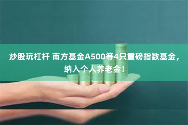 炒股玩杠杆 南方基金A500等4只重磅指数基金，纳入个人养老金！