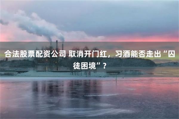 合法股票配资公司 取消开门红，习酒能否走出“囚徒困境”？