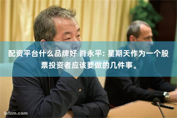 配资平台什么品牌好 肖永平: 星期天作为一个股票投资者应该要做的几件事。