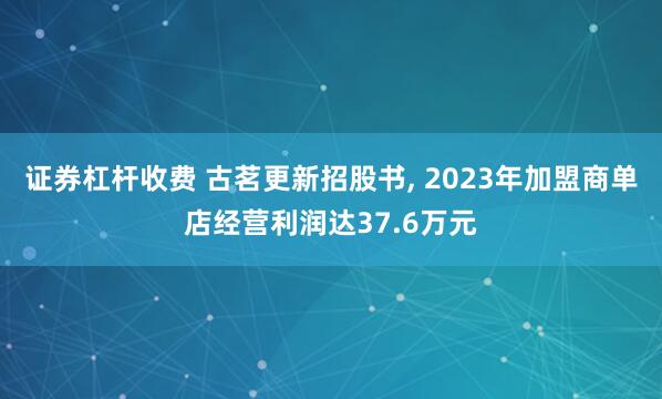 证券杠杆收费 古茗更新招股书, 2023年加盟商单店经营利润达37.6万元