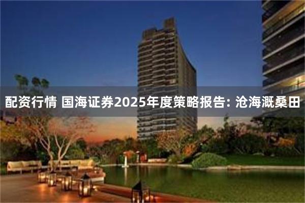 配资行情 国海证券2025年度策略报告: 沧海溉桑田