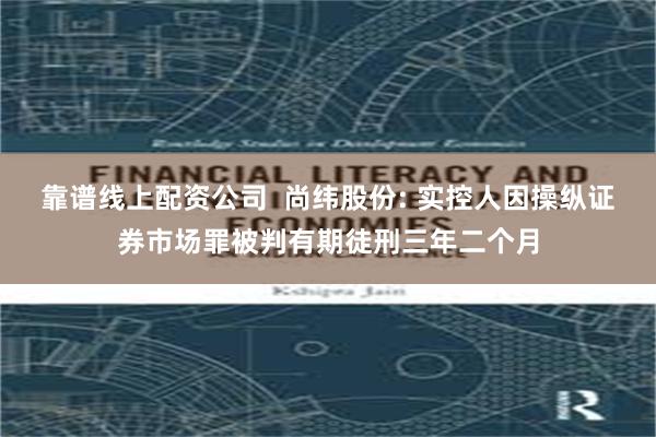 靠谱线上配资公司  尚纬股份: 实控人因操纵证券市场罪被判有期徒刑三年二个月