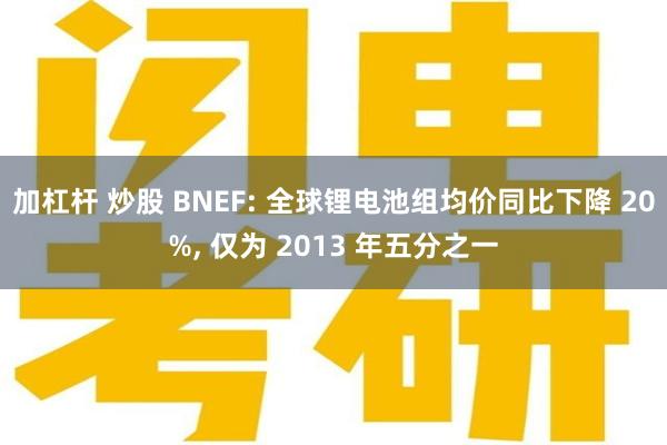 加杠杆 炒股 BNEF: 全球锂电池组均价同比下降 20%, 仅为 2013 年五分之一