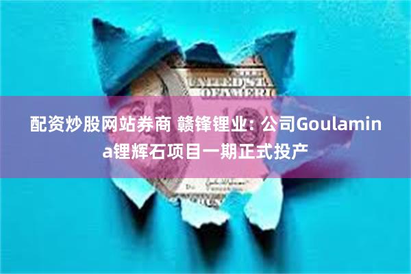 配资炒股网站券商 赣锋锂业: 公司Goulamina锂辉石项目一期正式投产