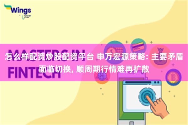 怎么样配资炒股配资平台 申万宏源策略: 主要矛盾面临切换, 顺周期行情难再扩散