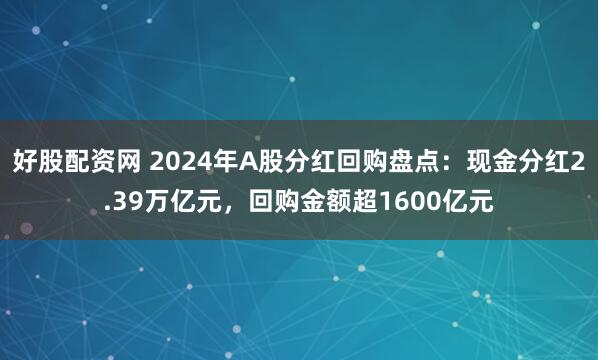 好股配资网 2024年A股分红回购盘点：现金分红2.39万亿元，回购金额超1600亿元