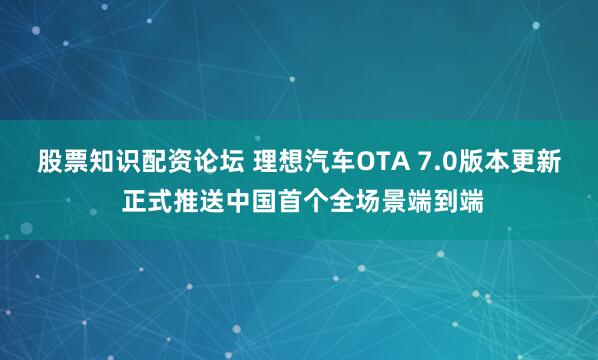 股票知识配资论坛 理想汽车OTA 7.0版本更新 正式推送中国首个全场景端到端