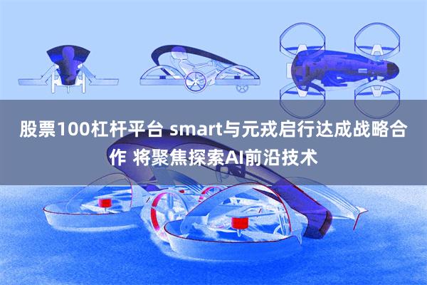 股票100杠杆平台 smart与元戎启行达成战略合作 将聚焦探索AI前沿技术