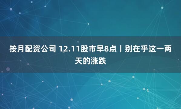 按月配资公司 12.11股市早8点丨别在乎这一两天的涨跌