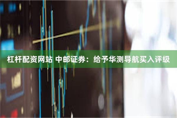 杠杆配资网站 中邮证券：给予华测导航买入评级