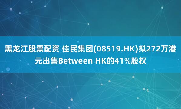 黑龙江股票配资 佳民集团(08519.HK)拟272万港元出售Between HK的41%股权