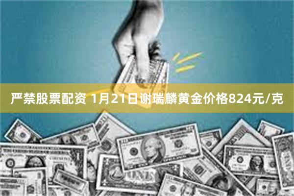 严禁股票配资 1月21日谢瑞麟黄金价格824元/克