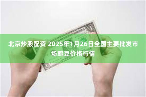 北京炒股配资 2025年1月26日全国主要批发市场豌豆价格行情