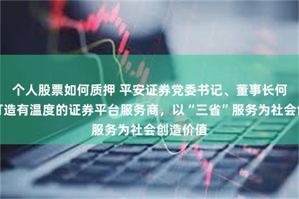 个人股票如何质押 平安证券党委书记、董事长何之江：打造有温度的证券平台服务商，以“三省”服务为社会创造价值