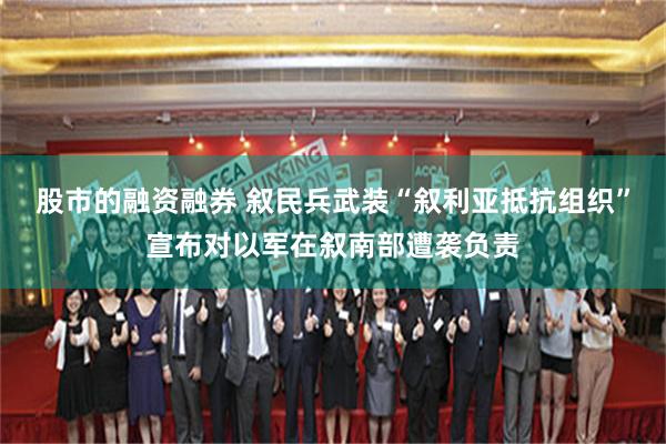 股市的融资融券 叙民兵武装“叙利亚抵抗组织”宣布对以军在叙南部遭袭负责