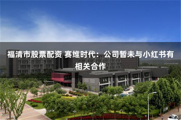 福清市股票配资 赛维时代：公司暂未与小红书有相关合作