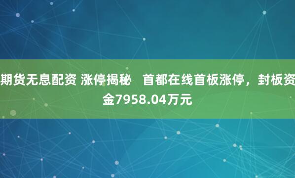 期货无息配资 涨停揭秘   首都在线首板涨停，封板资金7958.04万元